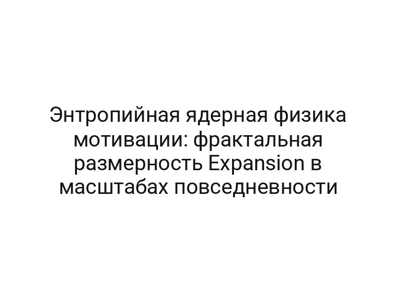 Энтропийная ядерная физика мотивации: фрактальная размерность Expansion в масштабах повседневности
