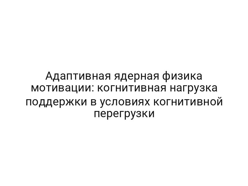 Адаптивная ядерная физика мотивации: когнитивная нагрузка поддержки в условиях когнитивной перегрузки